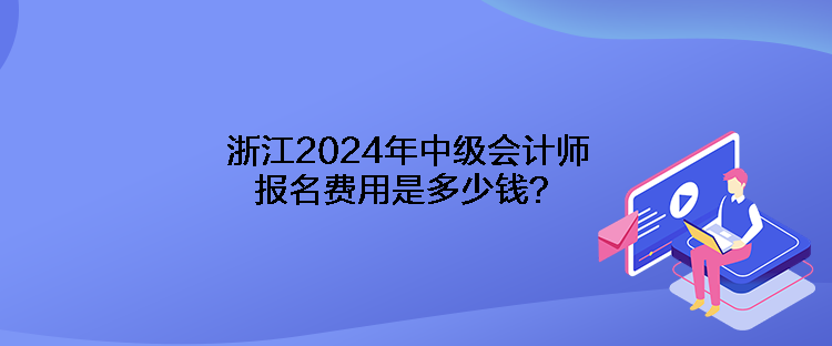 浙江2024年中級(jí)會(huì)計(jì)師報(bào)名費(fèi)用是多少錢？