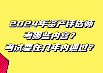 2024年資產(chǎn)評估師考哪些內(nèi)容？考試要在幾年內(nèi)通過？