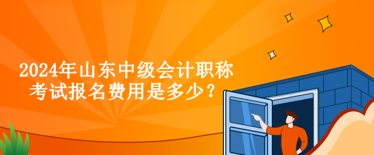 2024年山東中級會計職稱考試報名費(fèi)用是多少？