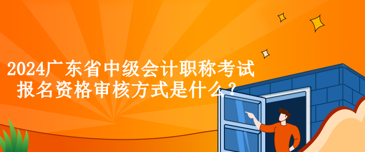 2024廣東省中級會計職稱考試報名資格審核方式是什么？