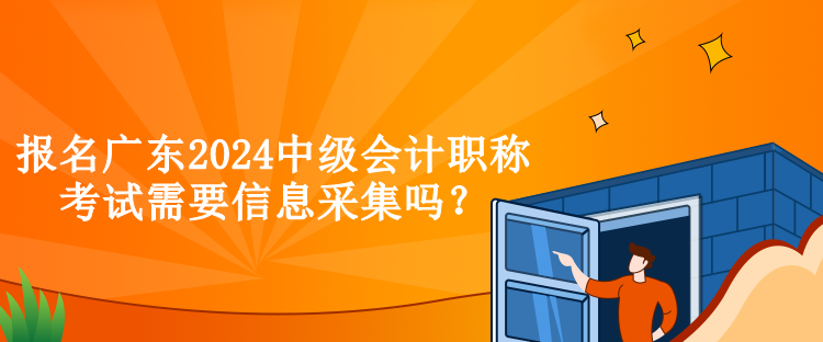 報名廣東2024中級會計職稱考試需要信息采集嗎？