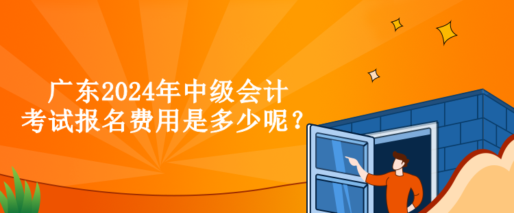 廣東2024年中級會計考試報名費用是多少呢？