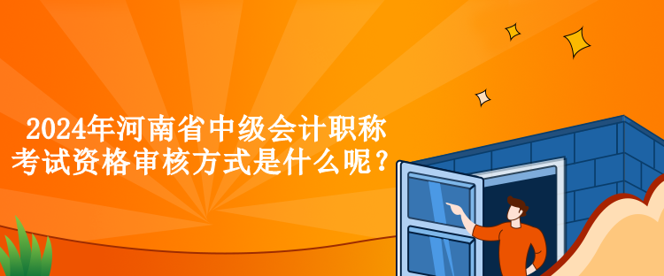 2024年河南省中級會計職稱考試資格審核方式是什么呢？