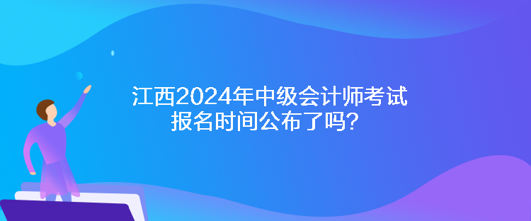江西2024年中級會計師考試報名時間公布了嗎？