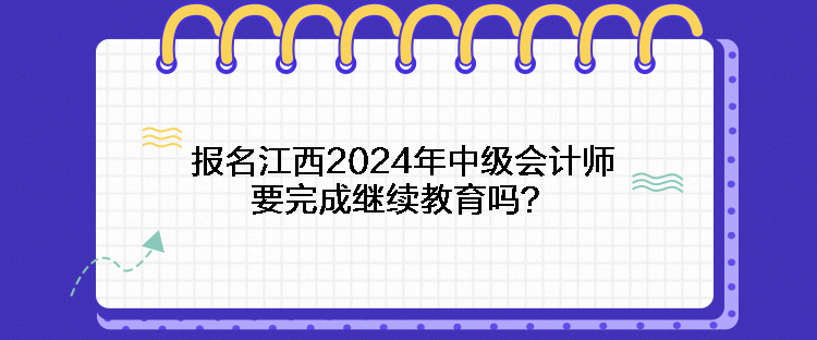 報(bào)名江西2024年中級(jí)會(huì)計(jì)師要完成繼續(xù)教育嗎？