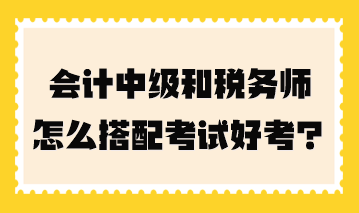 會計中級和稅務師怎么搭配考試好考一點？