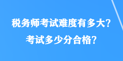 稅務(wù)師考試難度有多大？考試多少分合格？