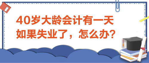 40歲大齡會計有一天如果失業(yè)了-怎么辦？