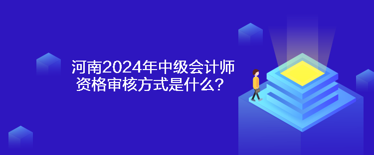 河南2024年中級(jí)會(huì)計(jì)師資格審核方式是什么？