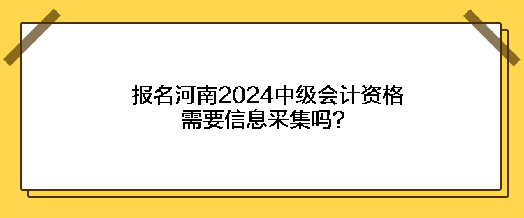 報名河南2024中級會計資格需要信息采集嗎？