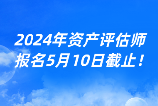 2024年資產(chǎn)評估師報名5月10日截止！