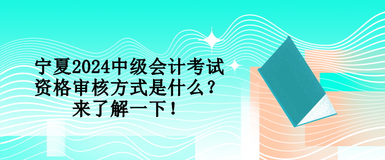 寧夏2024中級會計考試資格審核方式是什么？來了解一下！