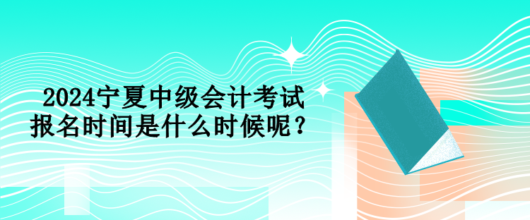 2024寧夏中級(jí)會(huì)計(jì)考試報(bào)名時(shí)間是什么時(shí)候呢？