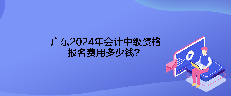廣東2024年會(huì)計(jì)中級(jí)資格報(bào)名費(fèi)用多少錢？