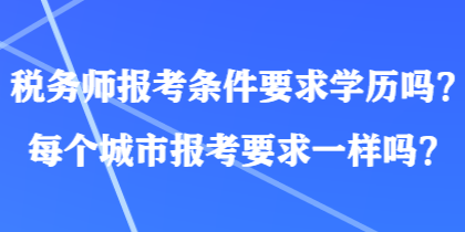 稅務(wù)師報(bào)考條件要求學(xué)歷嗎？每個(gè)城市報(bào)考要求一樣嗎？