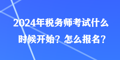 2024年稅務(wù)師考試什么時(shí)候開始？怎么報(bào)名？