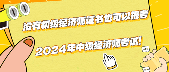 沒有初級經(jīng)濟師證書也可以報考2024年中級經(jīng)濟師考試！