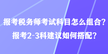 報(bào)考稅務(wù)師考試科目怎么組合？報(bào)考2-3科建議如何搭配？
