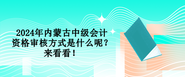 2024年內(nèi)蒙古中級會計資格審核方式是什么呢？來看看！