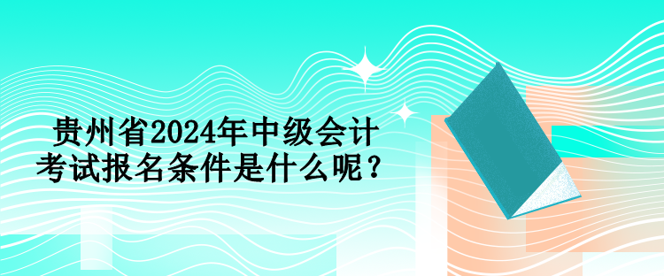 貴州省2024年中級會計考試報名條件是什么呢？