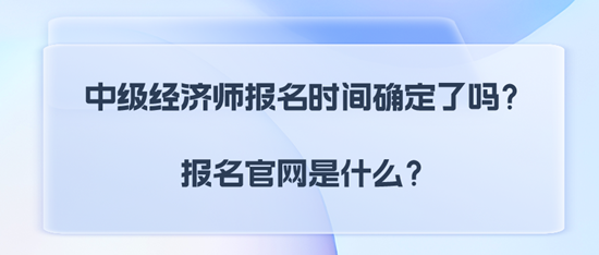 中級經(jīng)濟(jì)師報名時間確定了嗎？報名官網(wǎng)是什么？