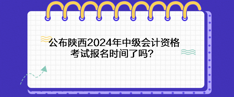公布陜西2024年中級(jí)會(huì)計(jì)資格考試報(bào)名時(shí)間了嗎？