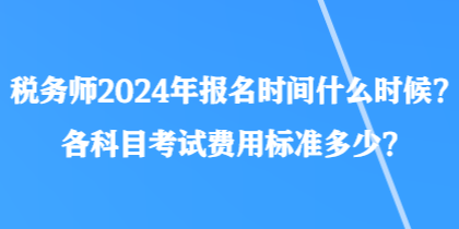 稅務(wù)師2024年報名時間什么時候？各科目考試費用標準多少？