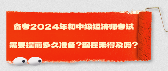 備考2024年初中級經(jīng)濟(jì)師考試需要提前多久準(zhǔn)備？現(xiàn)在來得及嗎？