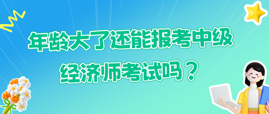 年齡大了還能報(bào)考中級(jí)經(jīng)濟(jì)師考試嗎？