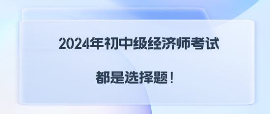 2024年初中級經濟師考試都是選擇題！