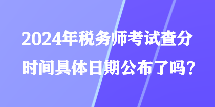 2024年稅務(wù)師考試查分時(shí)間具體日期公布了嗎？
