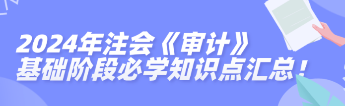 2024年注會(huì)《審計(jì)》基礎(chǔ)階段必學(xué)知識(shí)點(diǎn)匯總！