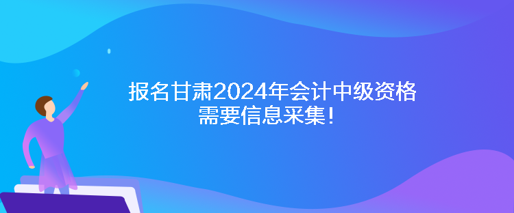 報(bào)名甘肅2024年會(huì)計(jì)中級(jí)資格需要信息采集！