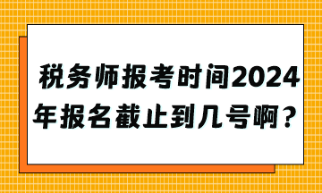 稅務(wù)師報考時間2024年報名截止到幾號??？