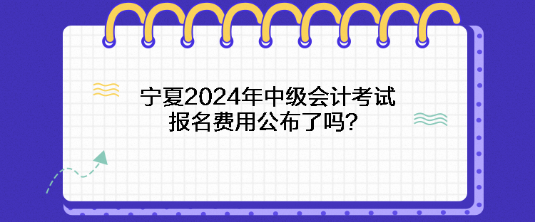 寧夏2024年中級(jí)會(huì)計(jì)考試報(bào)名費(fèi)用公布了嗎？