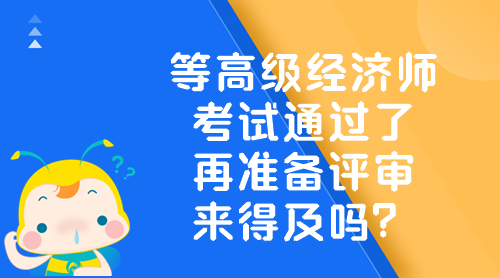 等高級經濟師考試通過了 再準備評審來得及嗎？