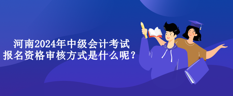 河南2024年中級會計考試報名資格審核方式是什么呢？
