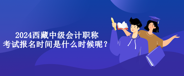2024西藏中級(jí)會(huì)計(jì)職稱考試報(bào)名時(shí)間是什么時(shí)候呢？