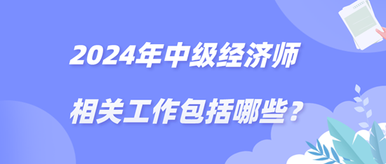2024年中級經濟師相關工作包括哪些？
