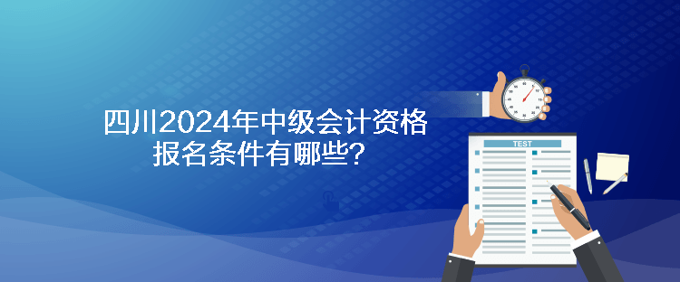 四川2024年中級(jí)會(huì)計(jì)資格報(bào)名條件有哪些？