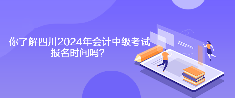 你了解四川2024年會計中級考試報名時間嗎？