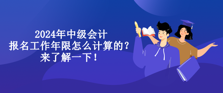 2024年中級會計報名工作年限怎么計算的？來了解一下！