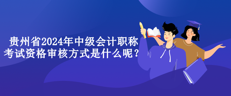 貴州省2024年中級會計(jì)職稱考試資格審核方式是什么呢？