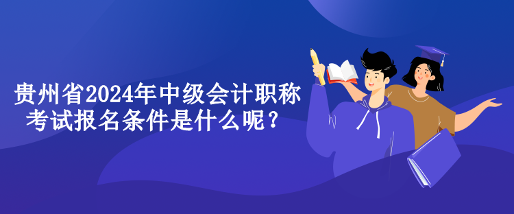 貴州省2024年中級(jí)會(huì)計(jì)職稱考試報(bào)名條件是什么呢？