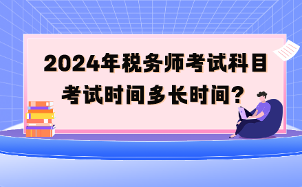 2024年稅務(wù)師考試科目考試時(shí)間多長(zhǎng)時(shí)間呢？