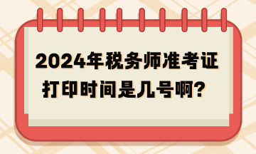 2024年稅務(wù)師準(zhǔn)考證打印時(shí)間是幾號(hào)??？