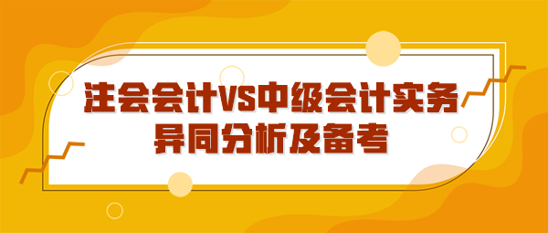 注會(huì)會(huì)計(jì)VS中級會(huì)計(jì)實(shí)務(wù)異同分析及備考