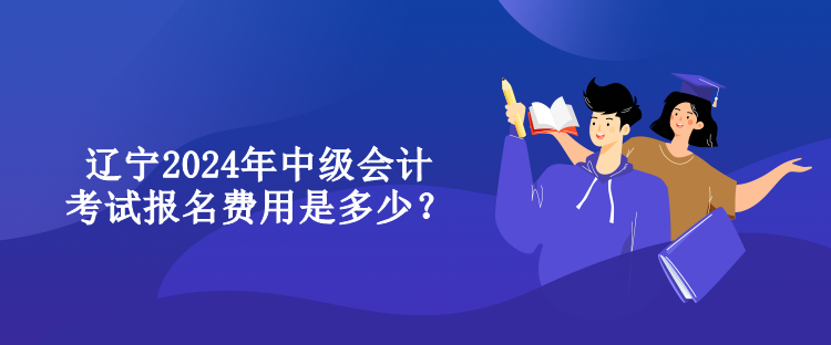 遼寧2024年中級會計(jì)考試報(bào)名費(fèi)用是多少？