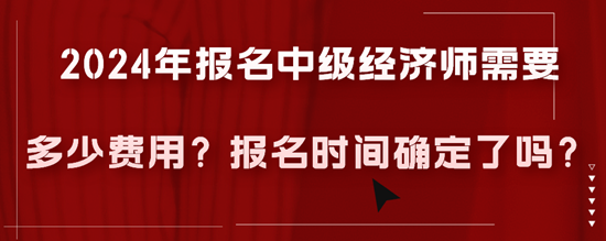 2024年報(bào)名中級(jí)經(jīng)濟(jì)師需要多少費(fèi)用？報(bào)名時(shí)間確定了嗎？