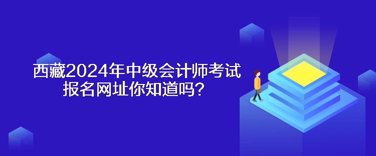 西藏2024年中級會計(jì)師考試報名網(wǎng)址你知道嗎？